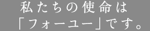 私たちの使命は「フォーユー」です。