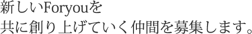 新しいForyouを共に創り上げていく仲間を募集します。